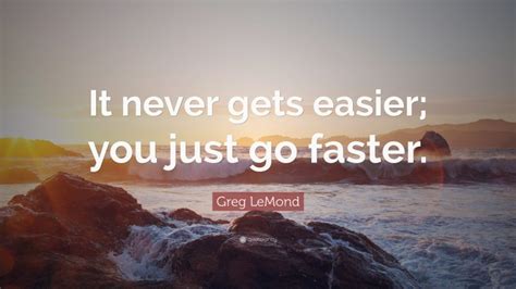 Greg Lemond Quote It Never Gets Easier You Just Go Faster