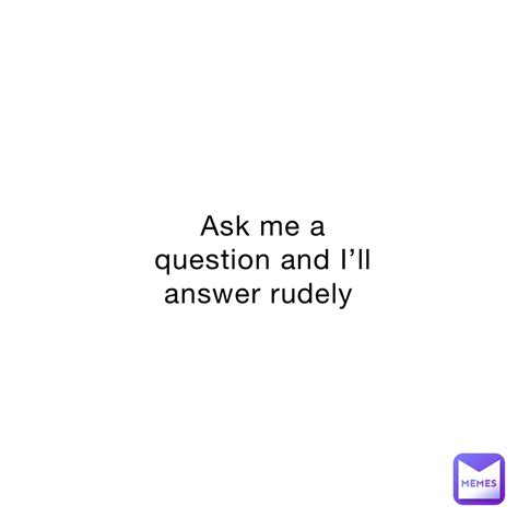 Ask Me A Question And Ill Answer Rudely Atomicguy Memes