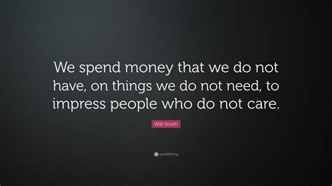 The fact is learning how to stop spending money is hard work. Will Smith Quote: "We spend money that we do not have, on things we do not need, to impress ...