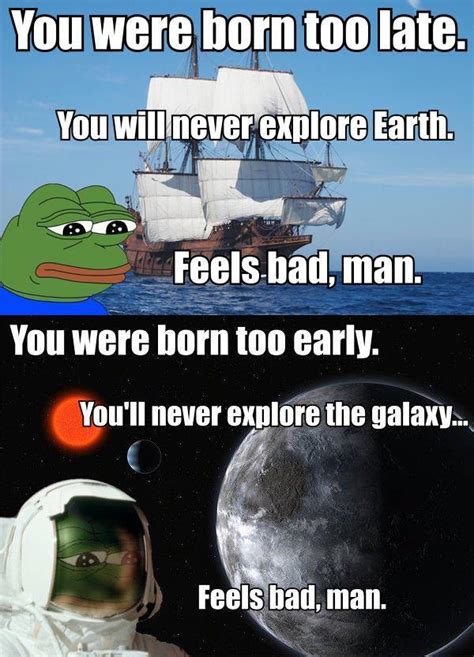 You Were Born Too Late You Will Never Explore Earth Feels Bad Man Born Too Late To Explore