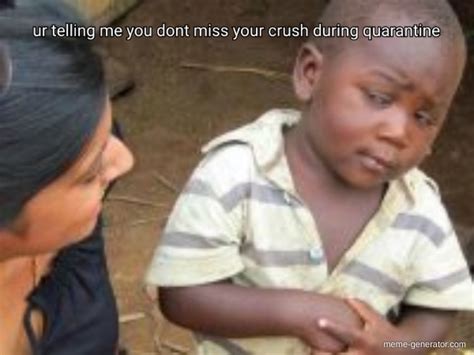 Ur Telling Me You Dont Miss Your Crush During Quarantine Meme Generator