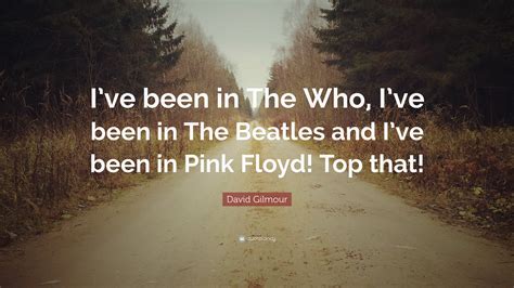 David Gilmour Quote “ive Been In The Who Ive Been In The Beatles