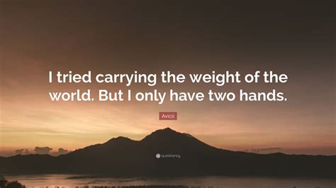 Phoebe sent through the list of contracted human beings. Avicii Quote: "I tried carrying the weight of the world. But I only have two hands." (10 ...