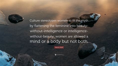 The more legal and material hindrances women have broken through, themore strictlyand heavilyand cruelly images of female beauty have come to weigh upon them. Naomi Wolf Quote: "Culture stereotypes women to fit the myth by flattening the feminine into ...