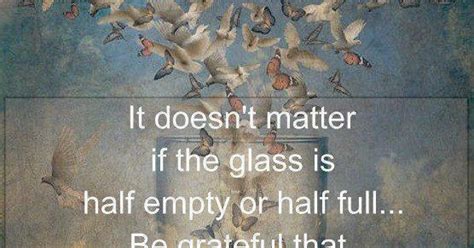 Positive Thinkers It Doesnt Matter If The Glass Is Half Empty Or