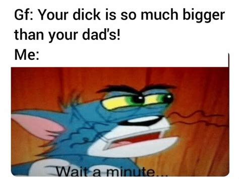 Gf Your Dick Is So Much Bigger Than Your Dads Ifunny