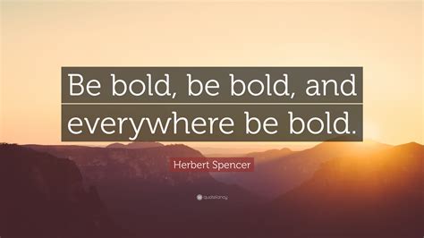 Be Bold Be Bold And Everywhere Be Bold Herbert Spencer Bill