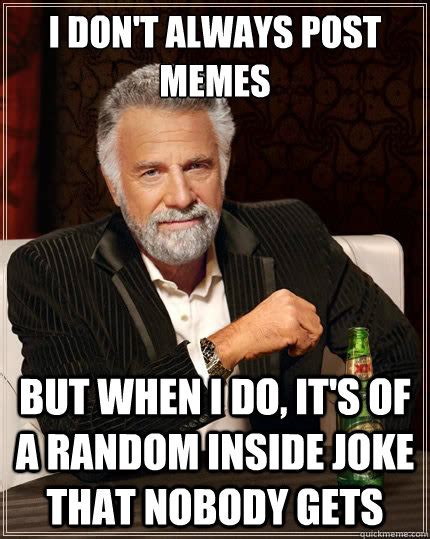 I Dont Always Post Memes But When I Do Its Of A Random Inside Joke