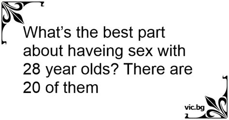 What’s The Best Part About Haveing Sex With 28 Year Olds There Are 20 Of Them