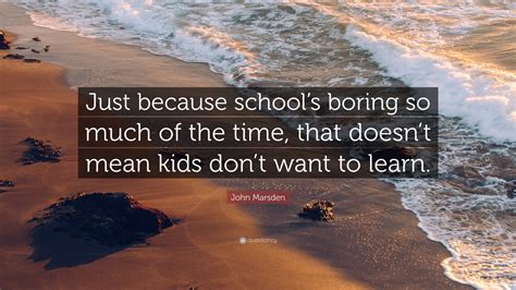 John Marsden Quote “just Because Schools Boring So Much Of The Time