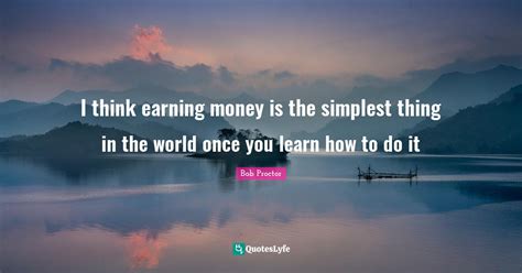 I Think Earning Money Is The Simplest Thing In The World Once You Lear