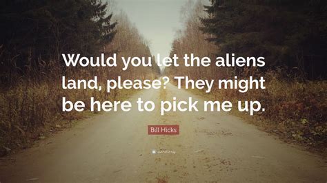 Bill Hicks Quote “would You Let The Aliens Land Please They Might Be