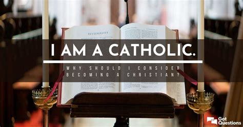 I Am A Catholic Why Should I Consider Becoming A Christian