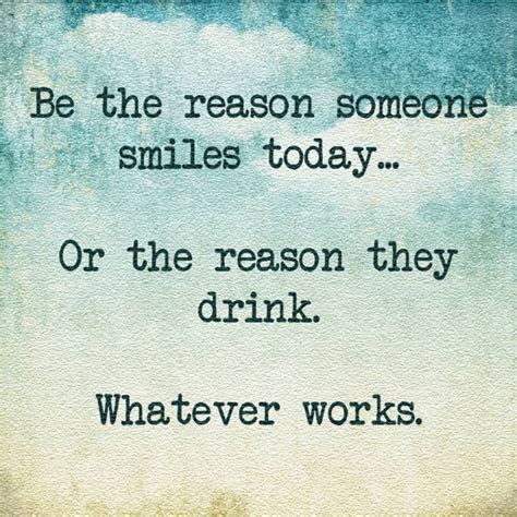 Be The Reason Someone Smiles Today Or The Reason They Drink