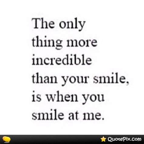 The Only Thing More Incredible Than Your Smile Is When You Smile At Me