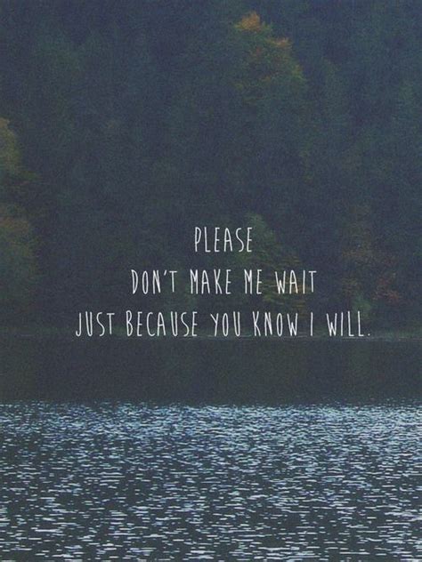 See more ideas about me quotes, quotes, love quotes. Please don't make me wait just because you know I will ...