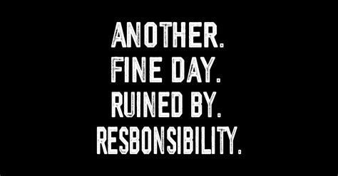 Another Fine Day Ruined By Responsibility Funny Another Fine Day