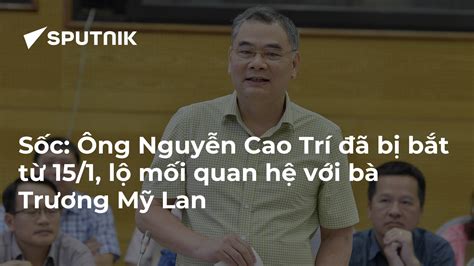 Sốc Ông Nguyễn Cao Trí đã Bị Bắt Từ 151 Lộ Mối Quan Hệ Với Bà Trương