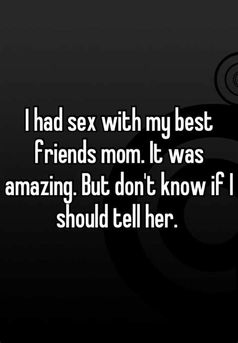 i had sex with my best friends mom it was amazing but don t know if i should tell her