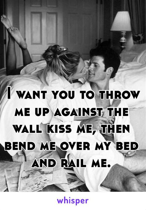 I Want You To Throw Me Up Against The Wall Kiss Me Then Bend Me Over My Bed And Rail Me