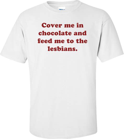 Cover Me In Chocolate And Feed Me To The Lesbians Shirt