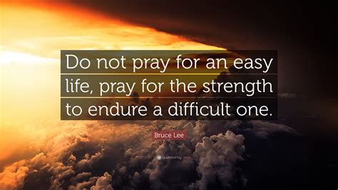 So browse around, ask questions, give advice, form/join a support group. Bruce Lee Quote: "Do not pray for an easy life, pray for the strength to endure a difficult one ...