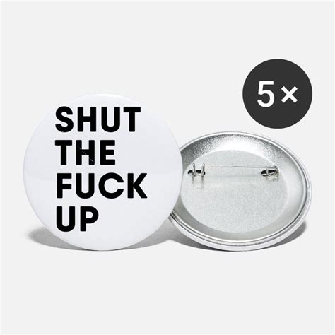 Shut The Fuck Up Buttons Pins Unique Designs Spreadshirt