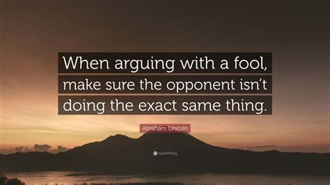 Explore our collection of motivational and famous quotes by authors you know and love. Abraham Lincoln Quote: "When arguing with a fool, make sure the opponent isn't doing the exact ...