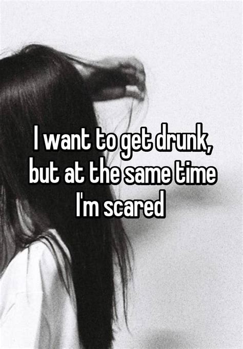 i want to get drunk but at the same time i m scared