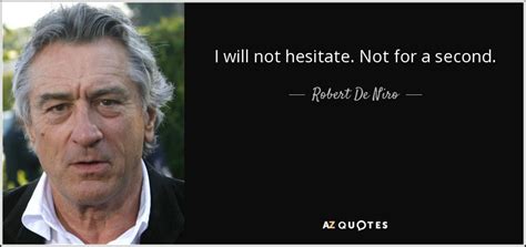 He hesitated to break the law. Robert De Niro quote: I will not hesitate. Not for a second.