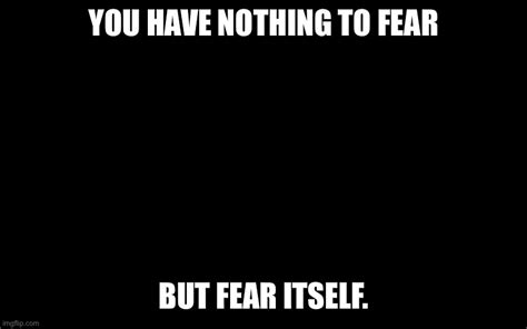 Nothing To Fear But Fear Itself Imgflip