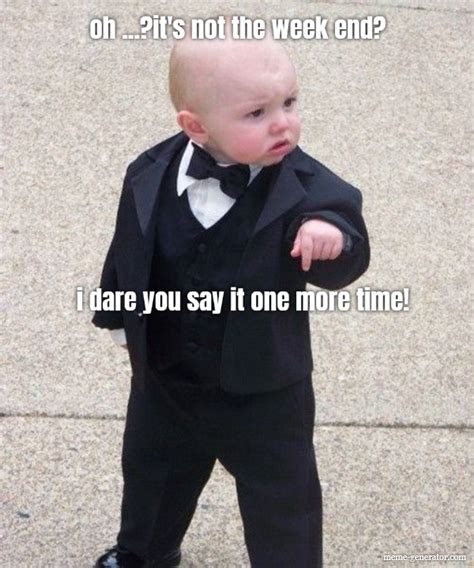 I Dare You Say It One More Time Oh Its Not The Week End Meme Generator