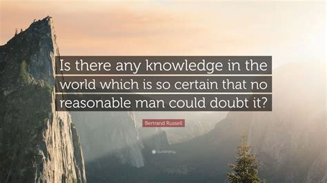 Therefore all progress depends on the unreasonable man. — george bernard shaw. Bertrand Russell Quote: "Is there any knowledge in the world which is so certain that no ...