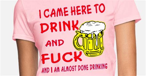 I Came Here To Drink And Fuck And Im Almost Done Womens T Shirt