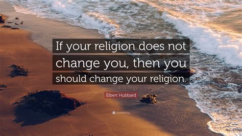 Elbert Hubbard Quote If Your Religion Does Not Change You Then You