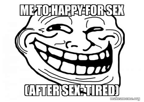 me to happy for sex after sex tired trollface make a meme