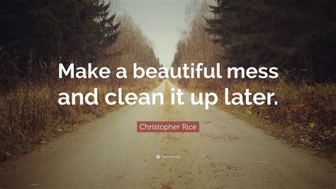 Christopher Rice Quote “make A Beautiful Mess And Clean It Up Later ”