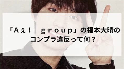 「aぇ！ Group」の福本大晴のコンプラ違反って何？ ふわころブログ