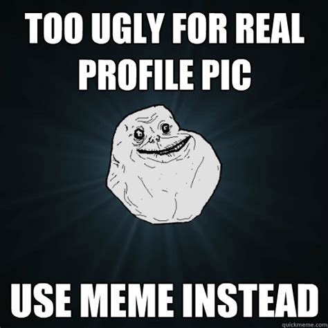 Too Ugly For Real Profile Pic Use Meme Instead Forever