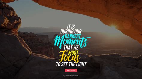 It is during our darkest moments that we must focus to see the light. - Quote by Aristotle ...