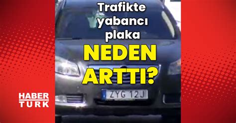 YABANCI PLAKA BOLLUĞU Son dakika Trafikte yabancı plaka neden arttı