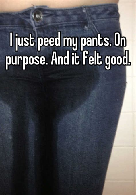 I Just Peed My Pants On Purpose And It Felt Good