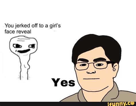 You Jerked Off To A Girls Face Reveal Ifunny