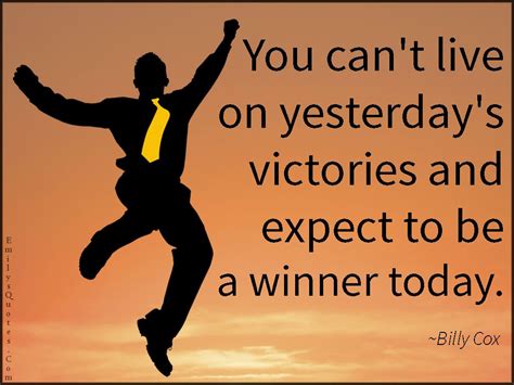 You Cant Live On Yesterdays Victories And Expect To Be A Winner Today