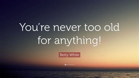 Betty White Quote “youre Never Too Old For Anything”