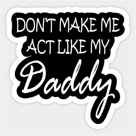 don t make me act like my daddy dont make me act like my daddy sticker teepublic