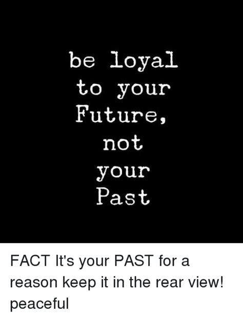 Be Loyal To Your Future Not Your Past Fact Its Your Past For A Reason Keep It In The Rear View