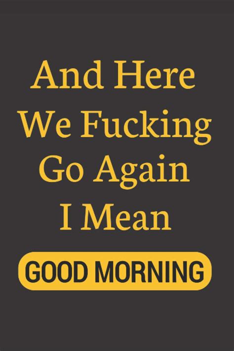 And Here We Fucking Go Again I Mean Good Morning Funny Notebook Journalperfect Idea T For