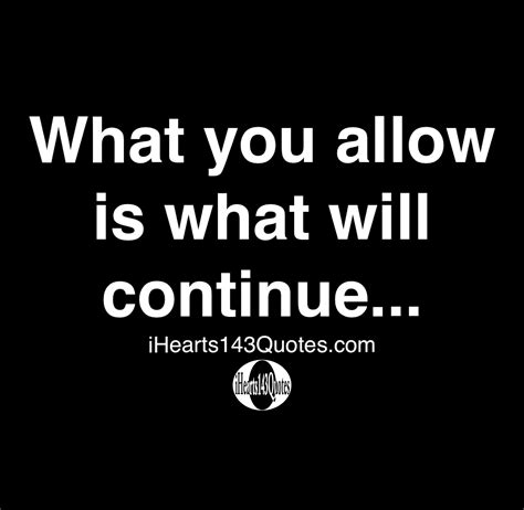 What You Allow Is What Will Continue Quotes Ihearts143quotes