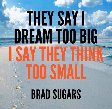 They Say I Dream Too Big I Say They Think Too Small Dream Big Quotes